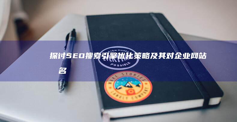 探讨SEO搜索引擎优化策略及其对企业网站排名影响的实践论文